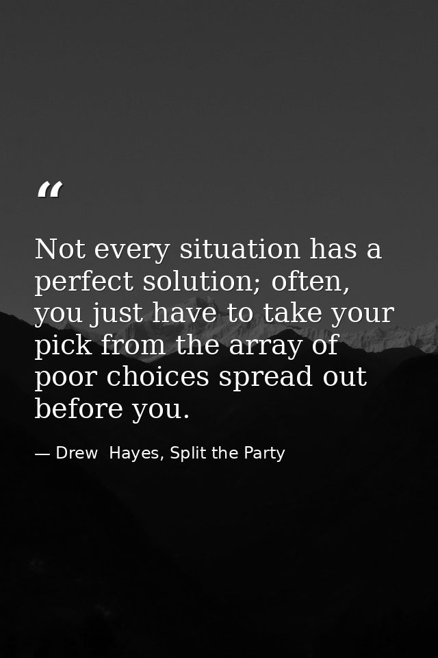 Not every situation has a perfect solution; often, you just have to take your pick from the array of poor choices spread — Drew  Hayes, Split the Party