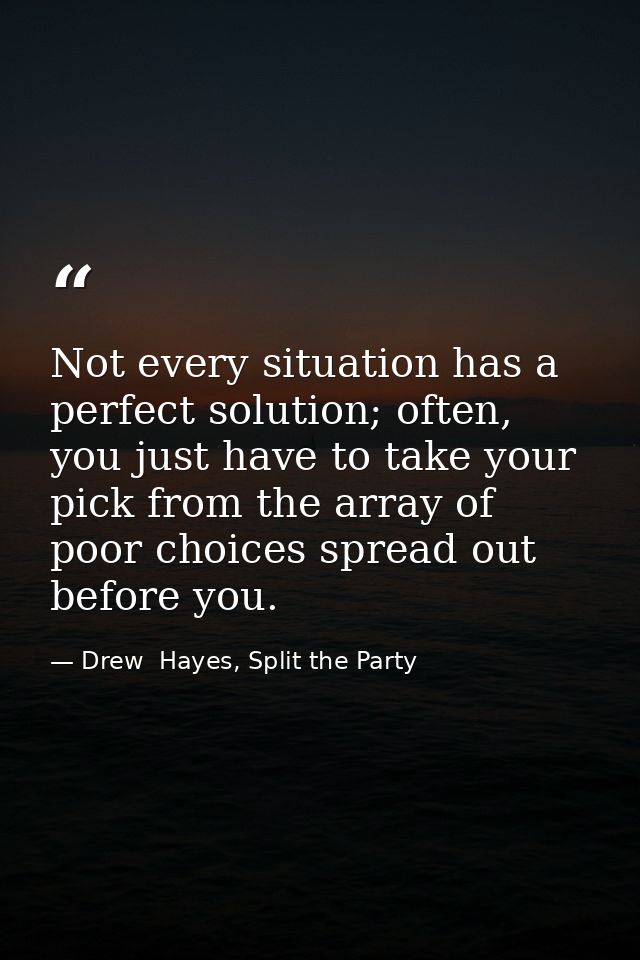 Not every situation has a perfect solution; often, you just have to take your pick from the array of poor choices spread — Drew  Hayes, Split the Party