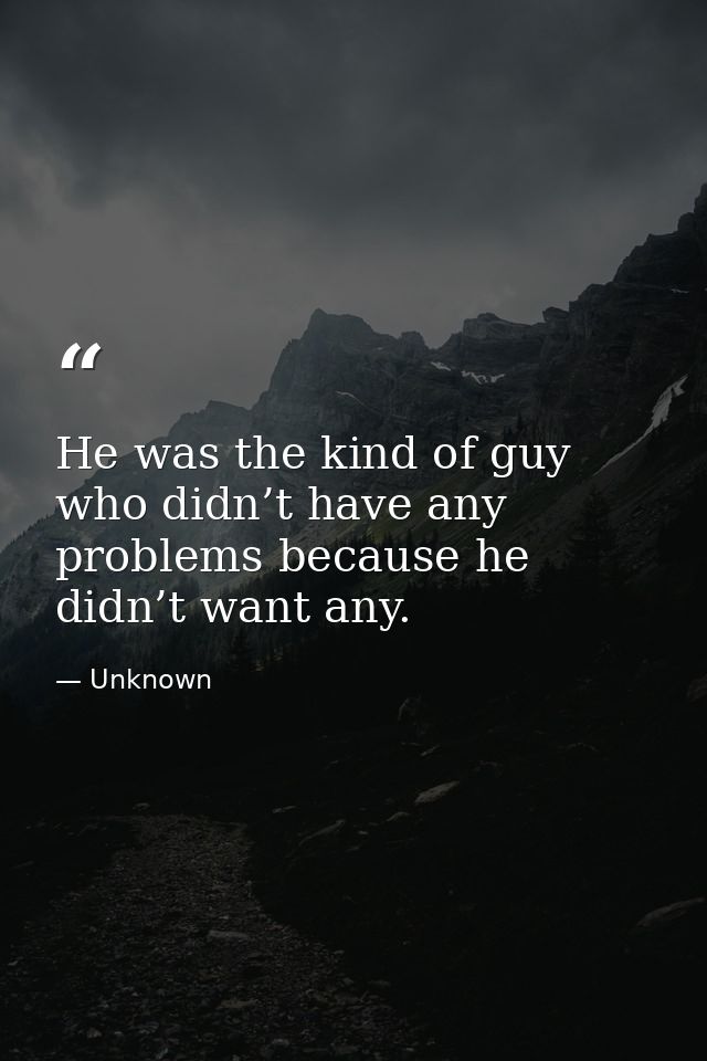 He was the kind of guy who didn’t have any problems because he didn’t want any. — Unknown