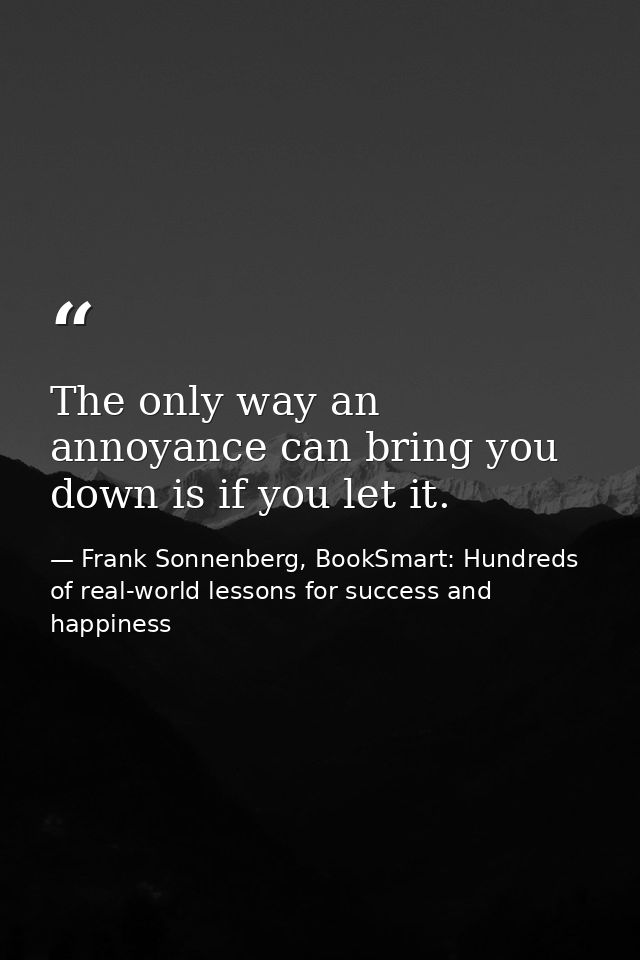 The only way an annoyance can bring you down is if you let it. — Frank Sonnenberg, BookSmart: Hundreds of real-world lessons for success and happiness