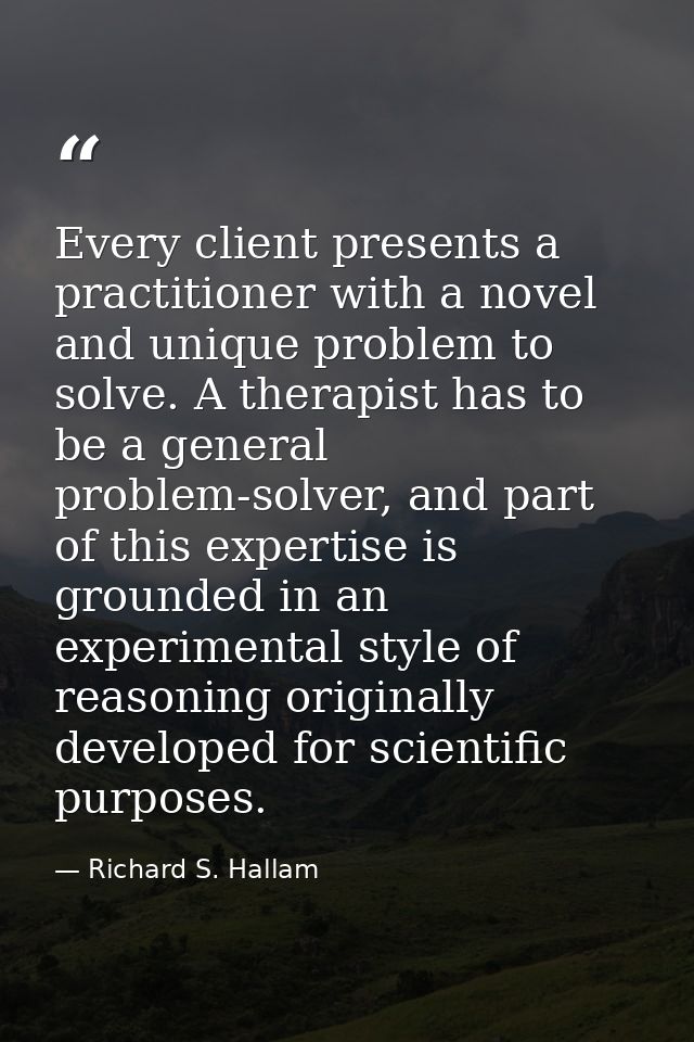Every client presents a practitioner with a novel and unique problem to solve. A therapist has to be a general problem-s — Richard S. Hallam