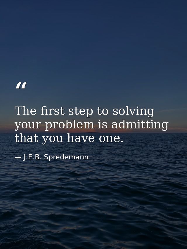 The first step to solving your problem is admitting that you have one. — J.E.B. Spredemann