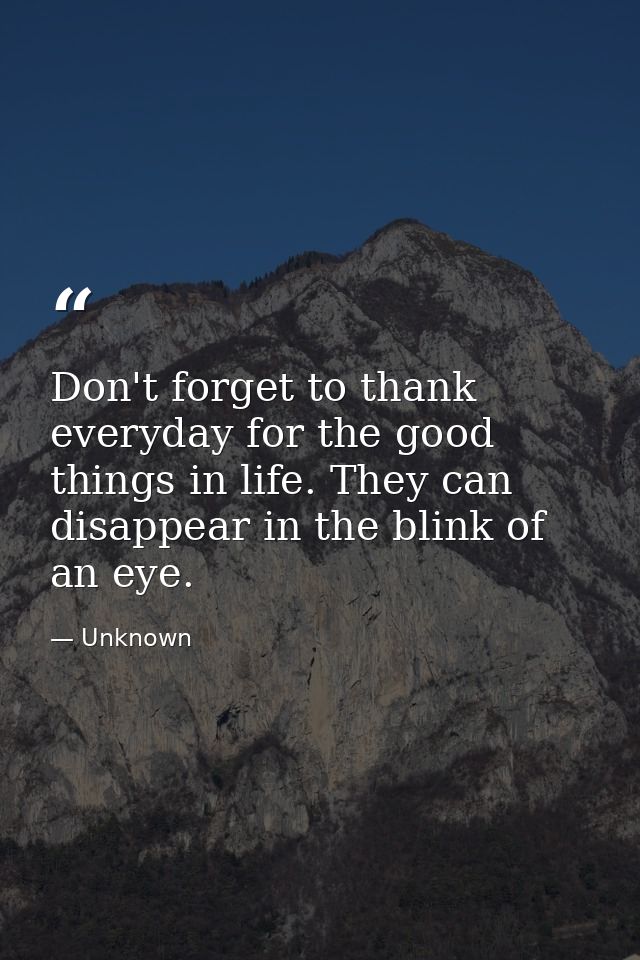 Don't forget to thank everyday for the good things in life. They can disappear in the blink of an eye. — Unknown