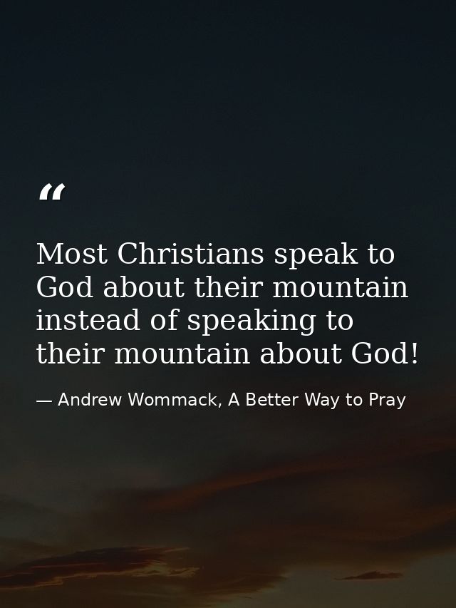Most Christians speak to God about their mountain instead of speaking to their mountain about God! — Andrew Wommack, A Better Way to Pray
