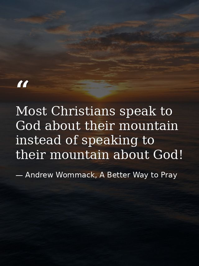 Most Christians speak to God about their mountain instead of speaking to their mountain about God! — Andrew Wommack, A Better Way to Pray