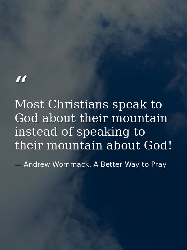 Most Christians speak to God about their mountain instead of speaking to their mountain about God! — Andrew Wommack, A Better Way to Pray
