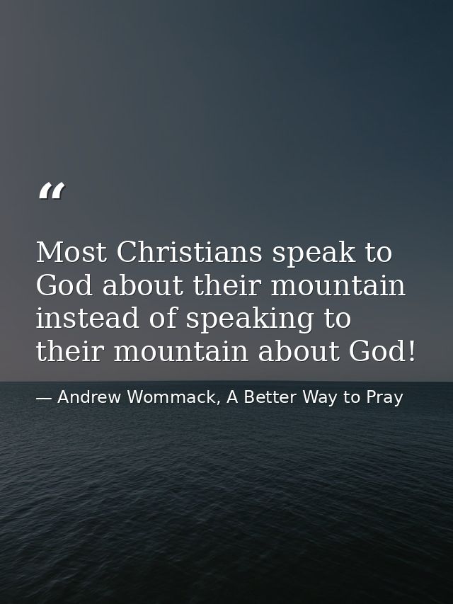 Most Christians speak to God about their mountain instead of speaking to their mountain about God! — Andrew Wommack, A Better Way to Pray