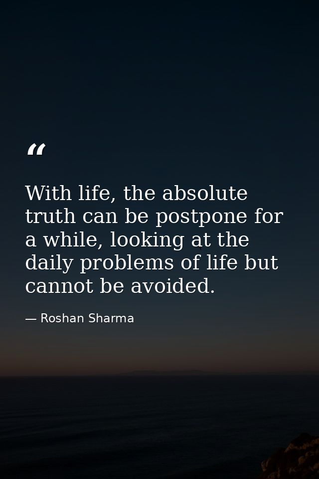With life, the absolute truth can be postpone for a while, looking at the daily problems of life but cannot be avoided. — Roshan Sharma