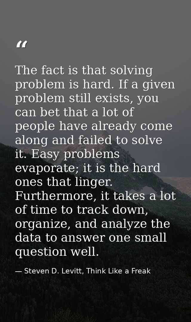 The fact is that solving problem is hard. If a given problem still exists, you can bet that a lot of people have already — Steven D. Levitt, Think Like a Freak