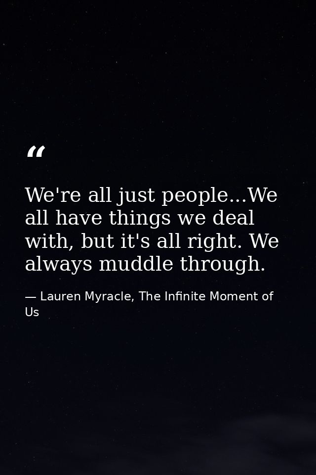 We're all just people...We all have things we deal with, but it's all right. We always muddle through. — Lauren Myracle, The Infinite Moment of Us