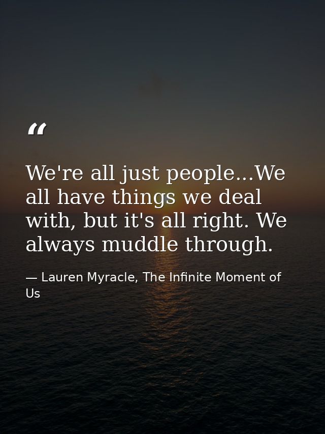 We're all just people...We all have things we deal with, but it's all right. We always muddle through. — Lauren Myracle, The Infinite Moment of Us