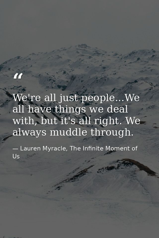 We're all just people...We all have things we deal with, but it's all right. We always muddle through. — Lauren Myracle, The Infinite Moment of Us