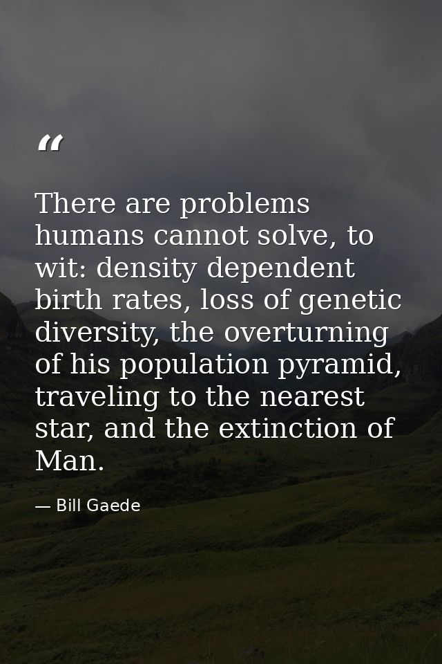 There are problems humans cannot solve, to wit: density dependent birth rates, loss of genetic diversity, the overturnin — Bill Gaede