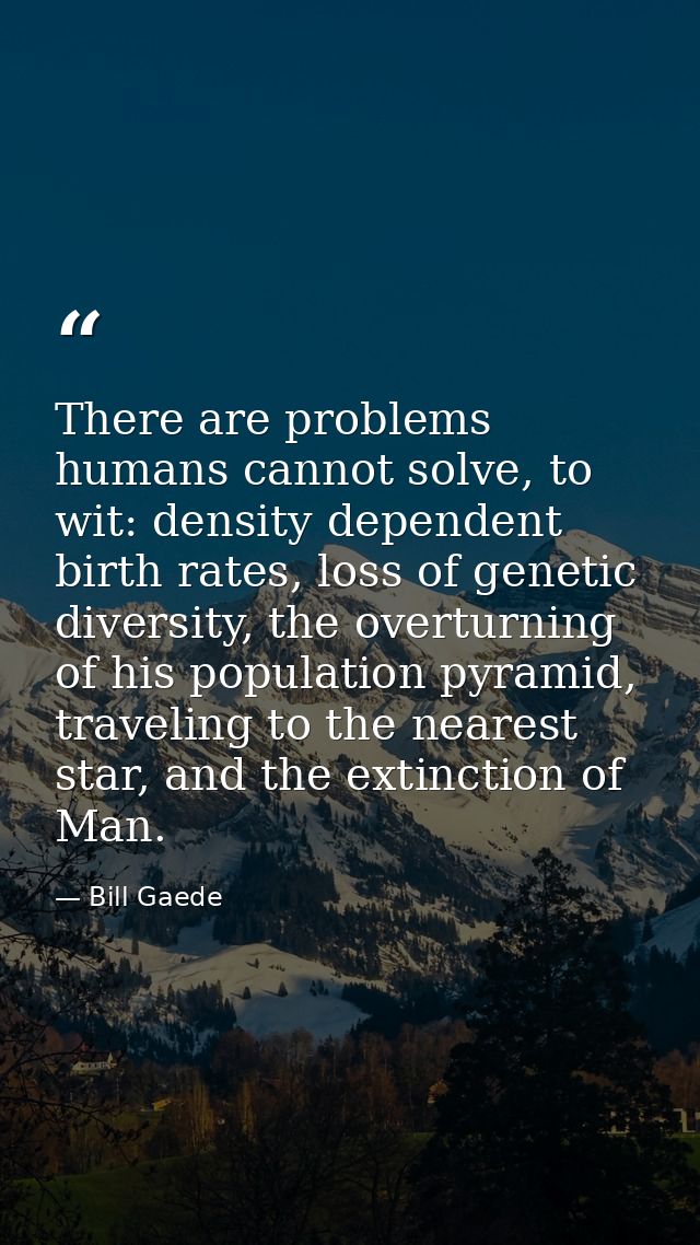 There are problems humans cannot solve, to wit: density dependent birth rates, loss of genetic diversity, the overturnin — Bill Gaede