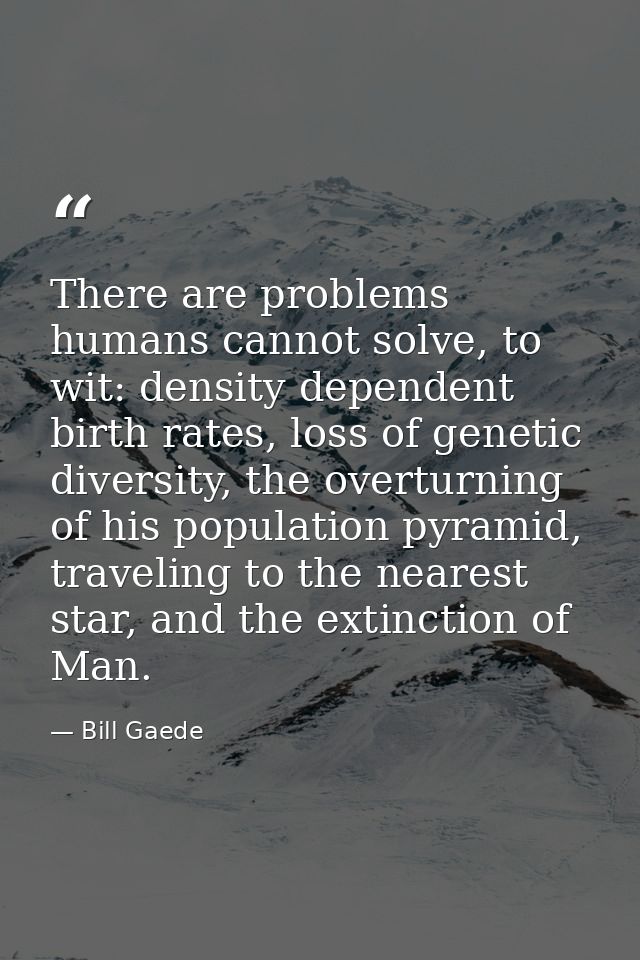 There are problems humans cannot solve, to wit: density dependent birth rates, loss of genetic diversity, the overturnin — Bill Gaede