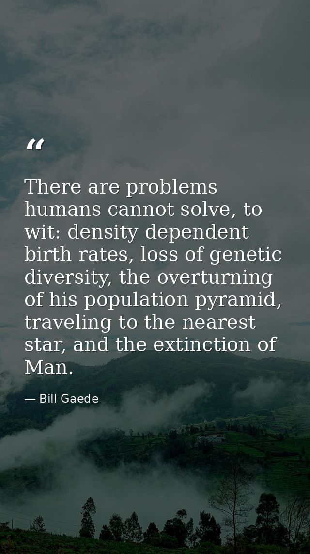 There are problems humans cannot solve, to wit: density dependent birth rates, loss of genetic diversity, the overturnin — Bill Gaede