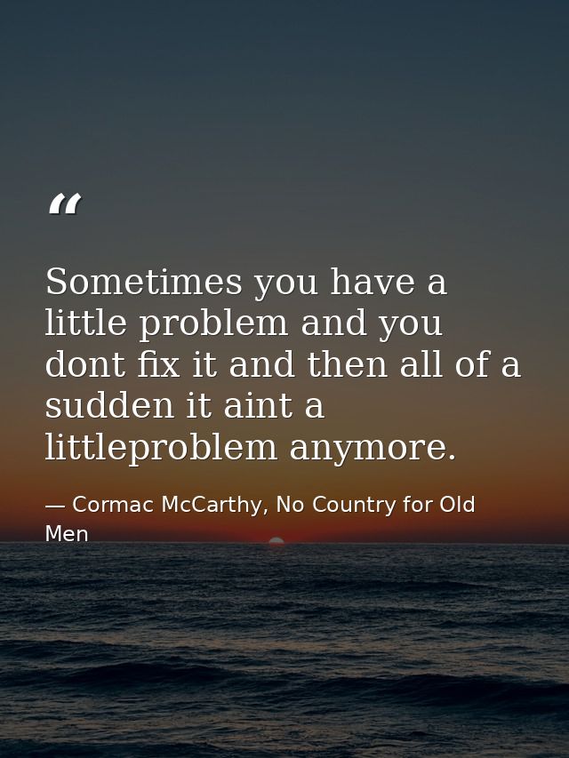 Sometimes you have a little problem and you dont fix it and then all of a sudden it aint a littleproblem anymore. — Cormac McCarthy, No Country for Old Men