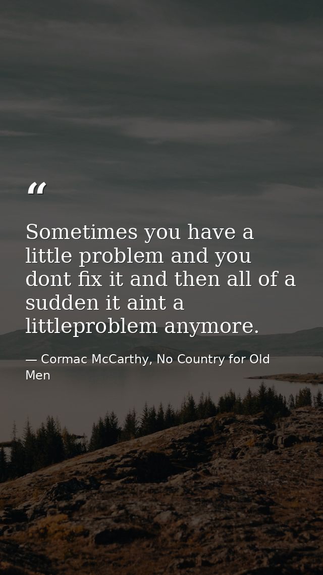 Sometimes you have a little problem and you dont fix it and then all of a sudden it aint a littleproblem anymore. — Cormac McCarthy, No Country for Old Men