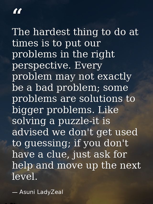 The hardest thing to do at times is to put our problems in the right perspective. Every problem may not exactly be a bad — Asuni LadyZeal