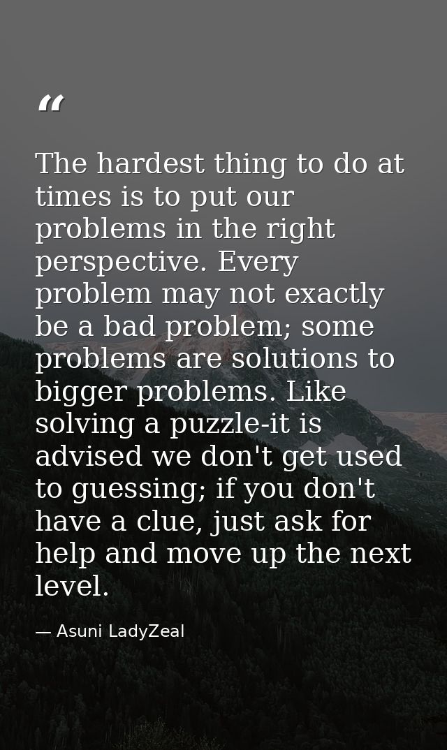 The hardest thing to do at times is to put our problems in the right perspective. Every problem may not exactly be a bad — Asuni LadyZeal