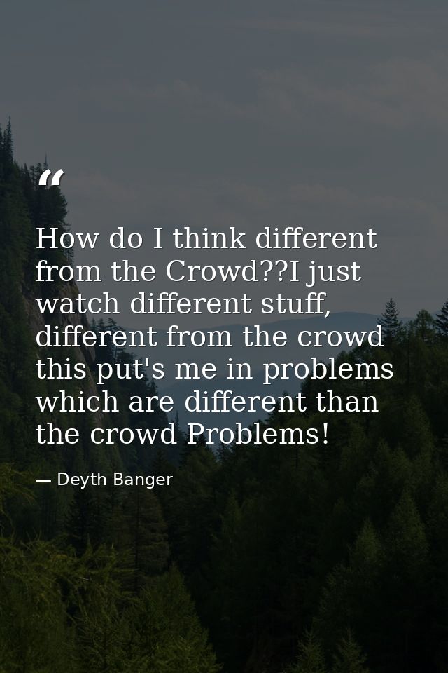 How do I think different from the Crowd??I just watch different stuff, different from the crowd this put's me in problem — Deyth Banger
