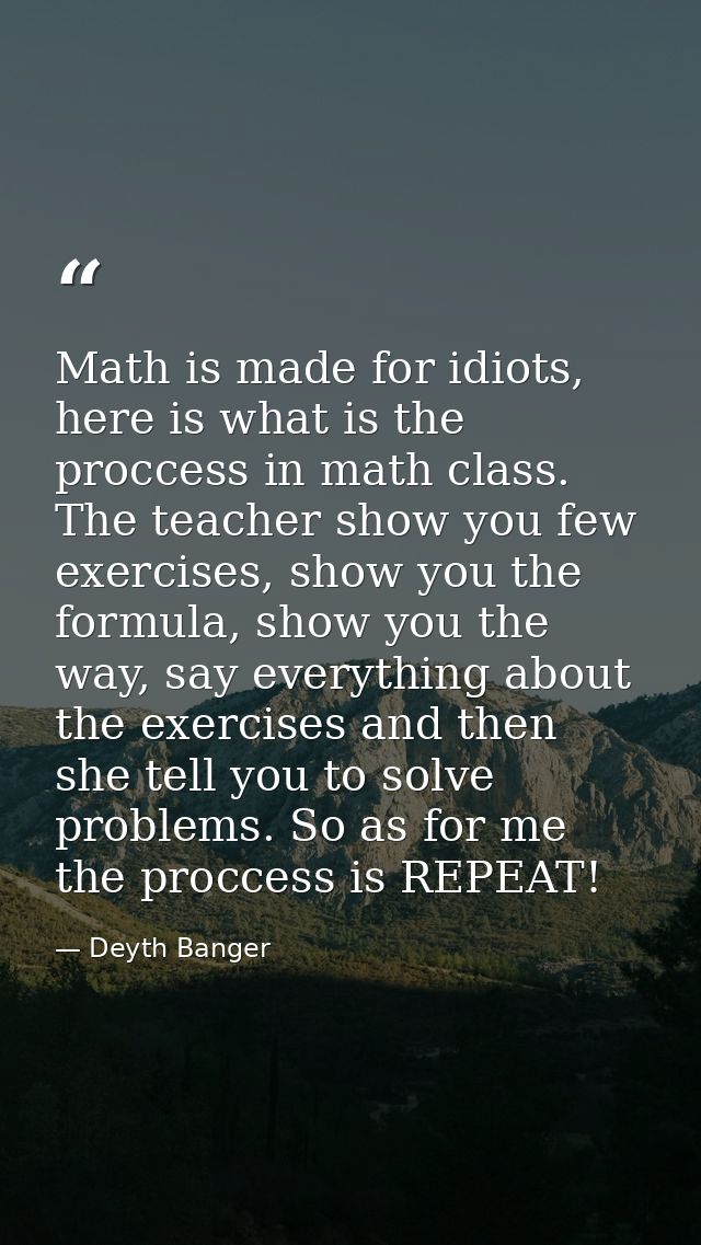 Math is made for idiots, here is what is the proccess in math class. The teacher show you few exercises, show you the fo — Deyth Banger
