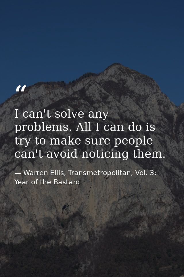 I can't solve any problems. All I can do is try to make sure people can't avoid noticing them. — Warren Ellis, Transmetropolitan, Vol. 3: Year of the Bastard