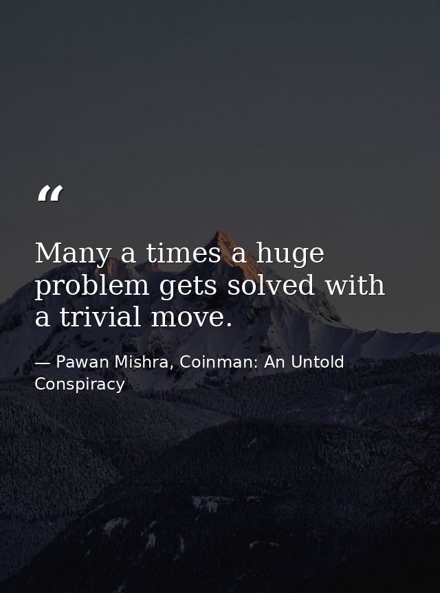 Many a times a huge problem gets solved with a trivial move. — Pawan Mishra, Coinman: An Untold Conspiracy