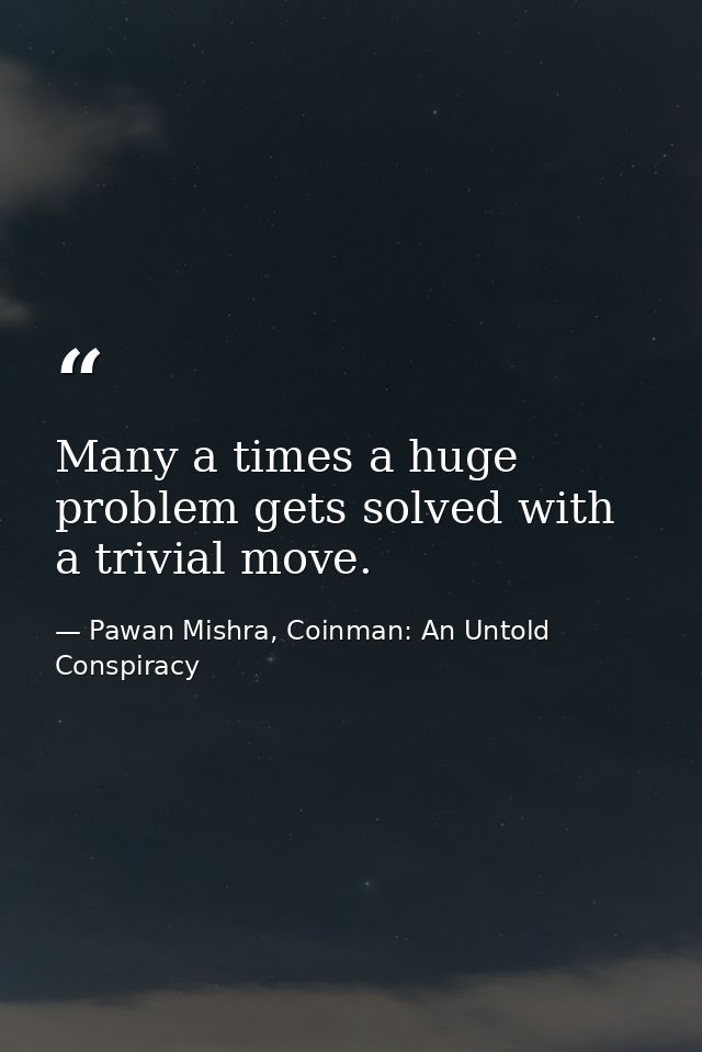 Many a times a huge problem gets solved with a trivial move. — Pawan Mishra, Coinman: An Untold Conspiracy