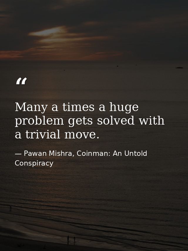 Many a times a huge problem gets solved with a trivial move. — Pawan Mishra, Coinman: An Untold Conspiracy