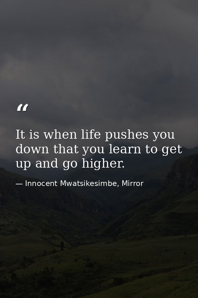 It is when life pushes you down that you learn to get up and go higher. — Innocent Mwatsikesimbe, Mirror