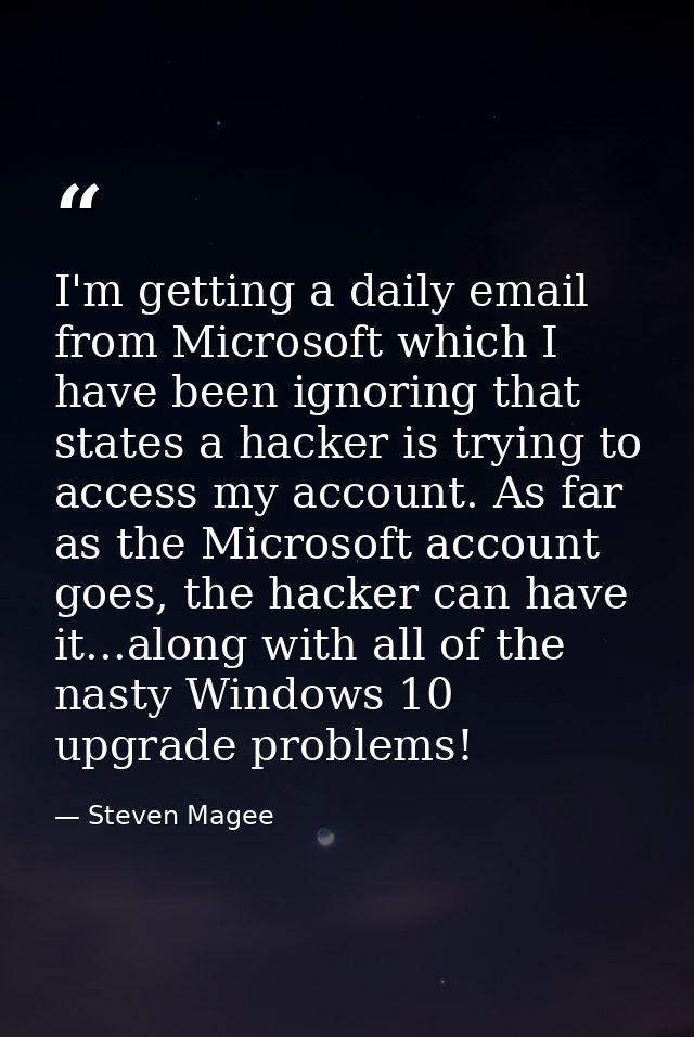 I'm getting a daily email from Microsoft which I have been ignoring that states a hacker is trying to access my account. — Steven Magee