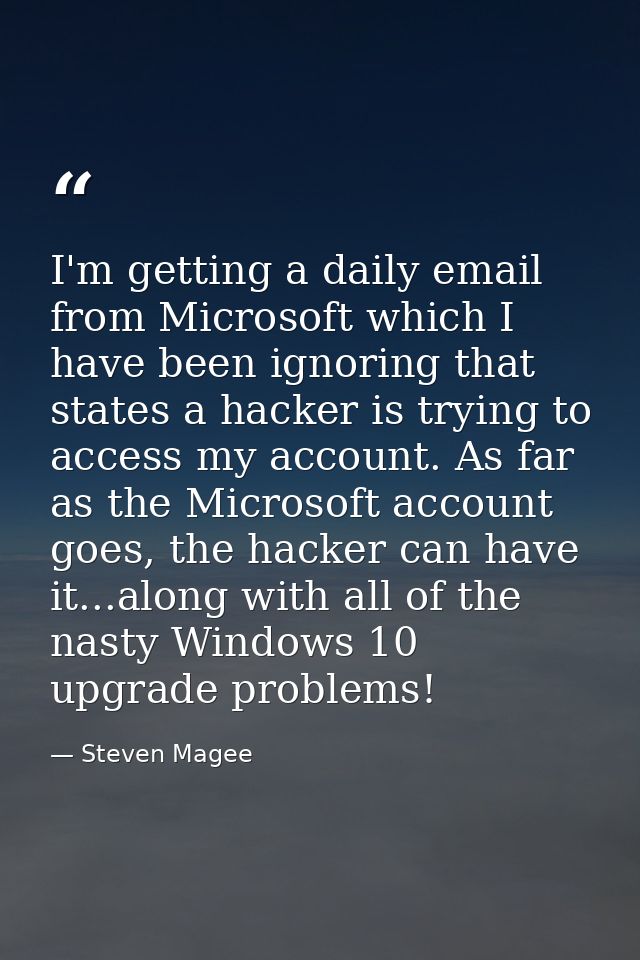 I'm getting a daily email from Microsoft which I have been ignoring that states a hacker is trying to access my account. — Steven Magee