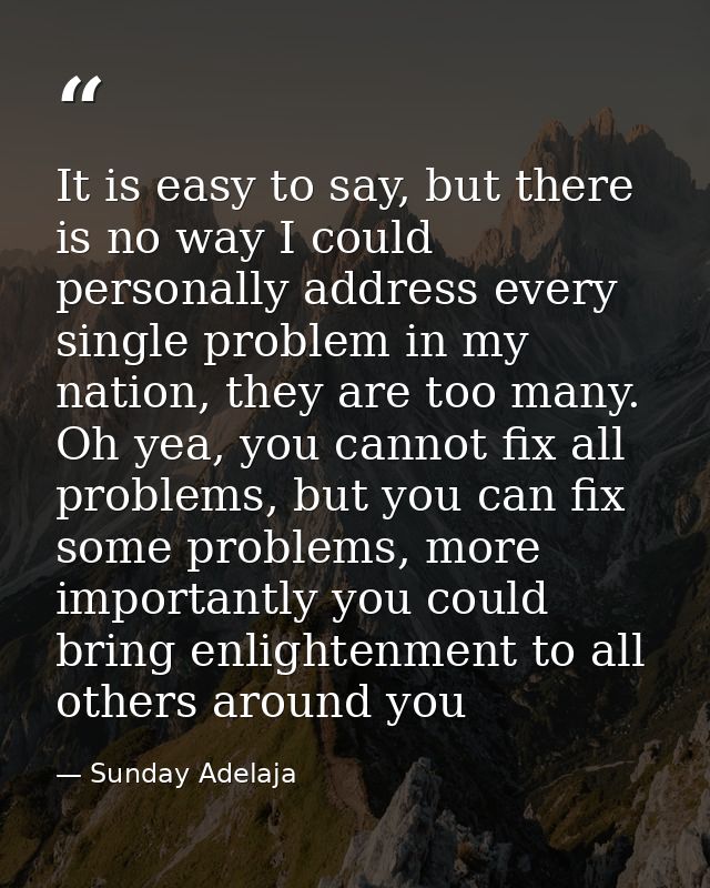 It is easy to say, but there is no way I could personally address every single problem in my nation, they are too many.  — Sunday Adelaja