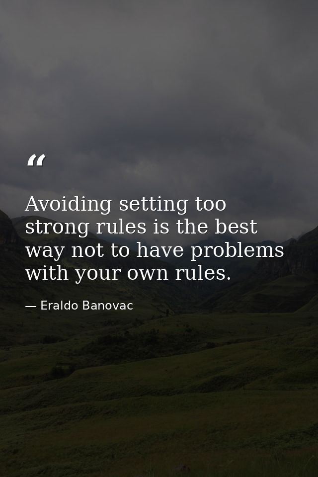 Avoiding setting too strong rules is the best way not to have problems with your own rules. — Eraldo Banovac