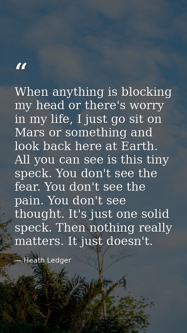 When anything is blocking my head or there's worry in my life, I just go sit on Mars or something and look back here at  — Heath Ledger