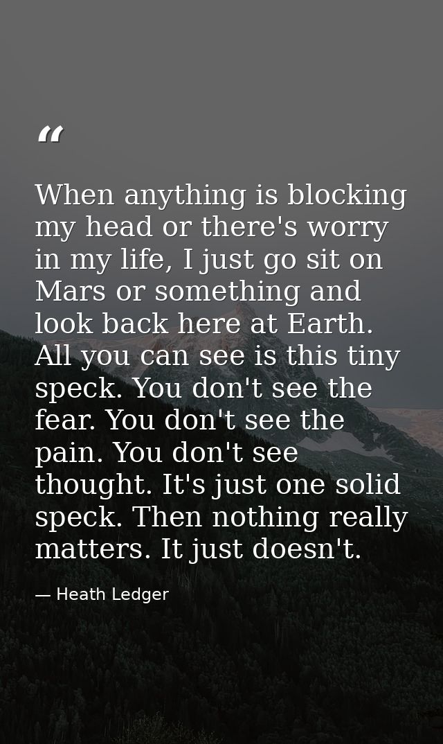 When anything is blocking my head or there's worry in my life, I just go sit on Mars or something and look back here at  — Heath Ledger