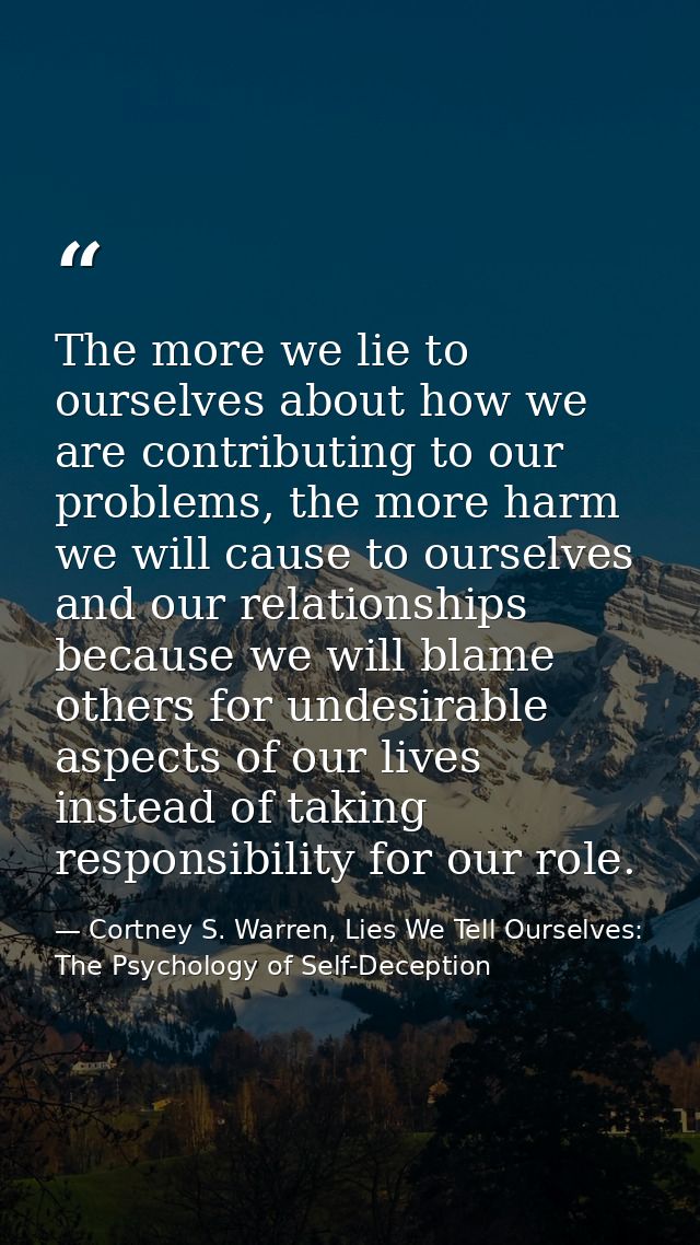 The more we lie to ourselves about how we are contributing to our problems, the more harm we will cause to ourselves and — Cortney S. Warren, Lies We Tell Ourselves: The Psychology of Self-Deception