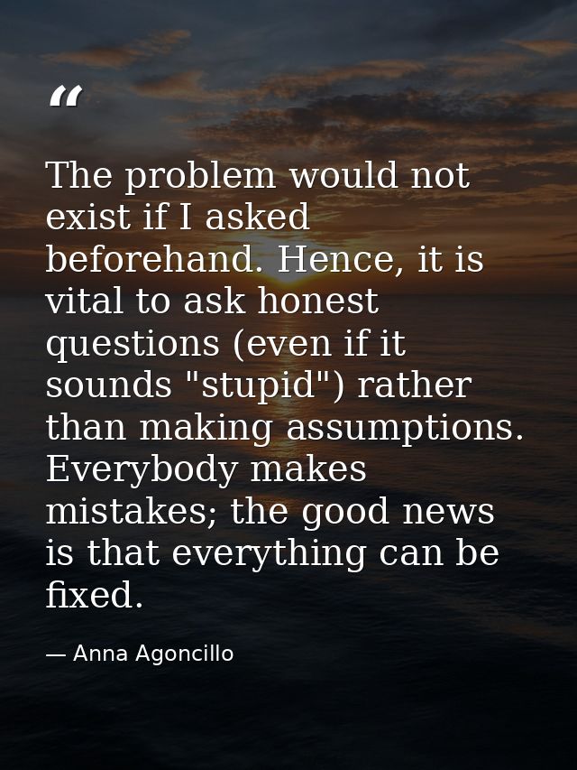 The problem would not exist if I asked beforehand. Hence, it is vital to ask honest questions (even if it sounds "stupid — Anna Agoncillo