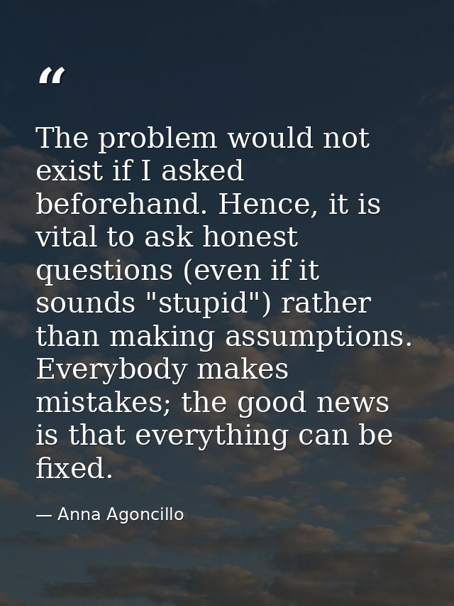 The problem would not exist if I asked beforehand. Hence, it is vital to ask honest questions (even if it sounds "stupid — Anna Agoncillo