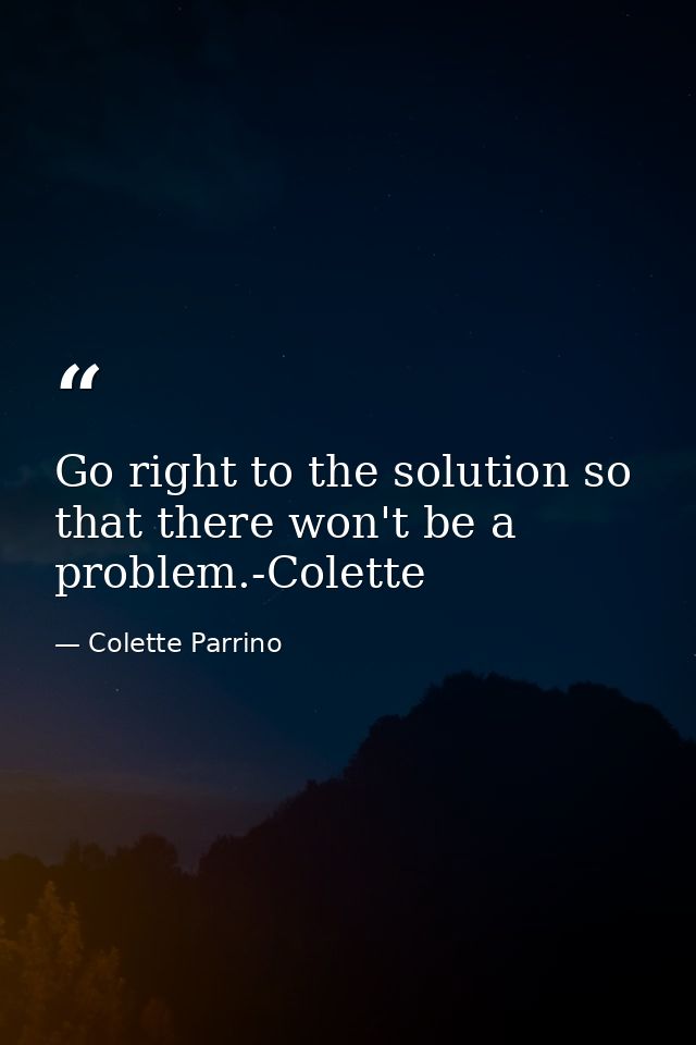 Go right to the solution so that there won't be a problem.-Colette — Colette Parrino