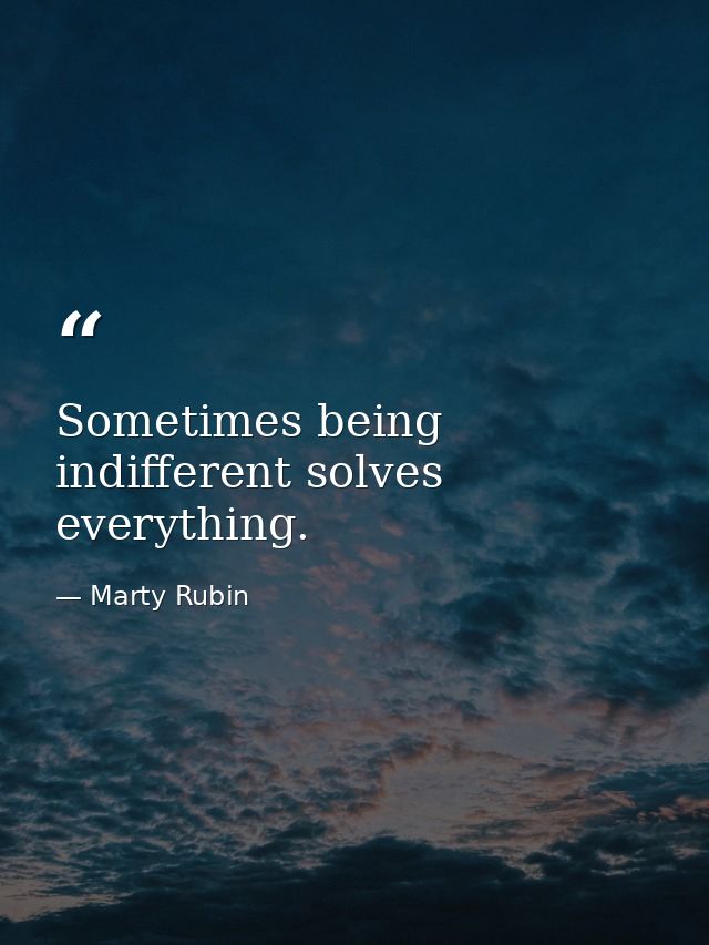 Sometimes being indifferent solves everything. — Marty Rubin