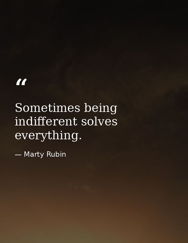 Sometimes being indifferent solves everything. — Marty Rubin