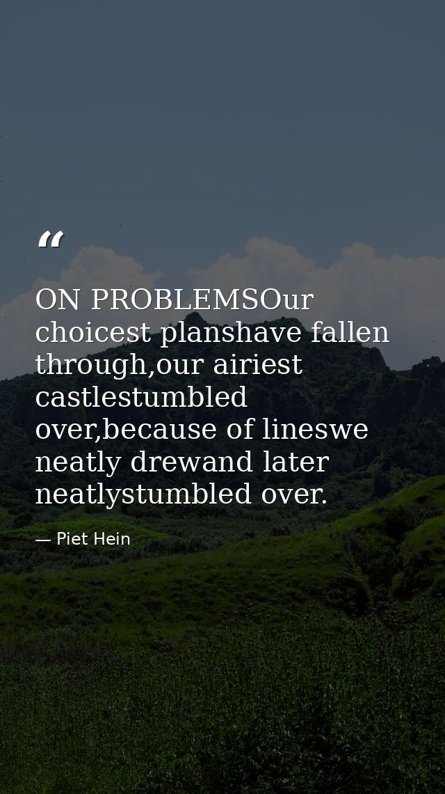 ON PROBLEMSOur choicest planshave fallen through,our airiest castlestumbled over,because of lineswe neatly drewand later — Piet Hein
