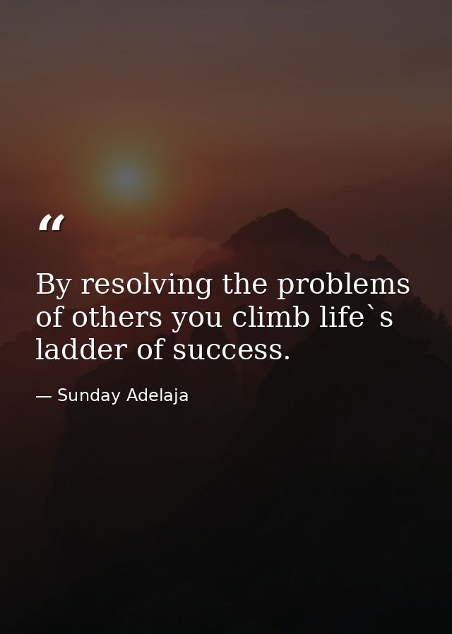 By resolving the problems of others you climb life`s ladder of success. — Sunday Adelaja