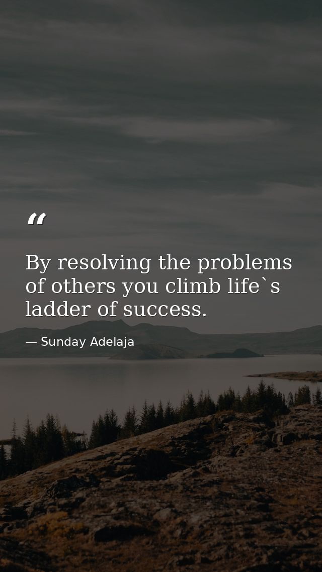 By resolving the problems of others you climb life`s ladder of success. — Sunday Adelaja