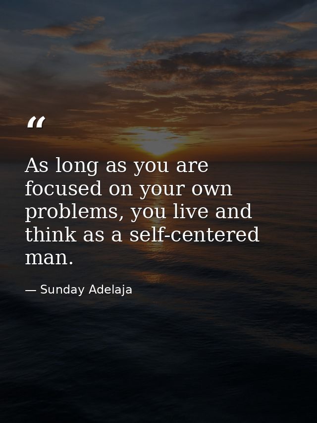 As long as you are focused on your own problems, you live and think as a self-centered man. — Sunday Adelaja