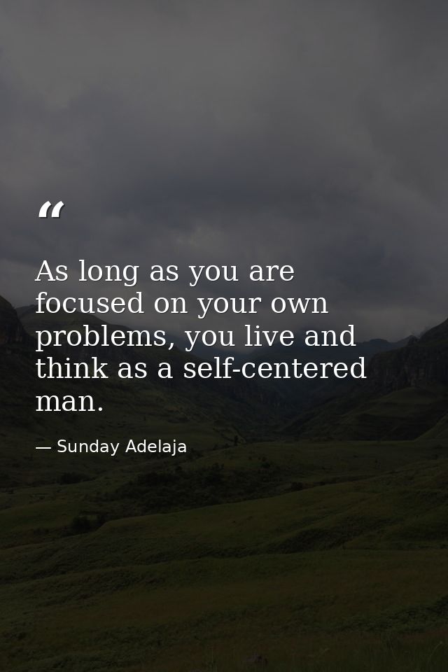 As long as you are focused on your own problems, you live and think as a self-centered man. — Sunday Adelaja