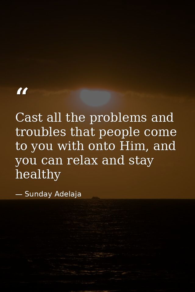 Cast all the problems and troubles that people come to you with onto Him, and you can relax and stay healthy — Sunday Adelaja