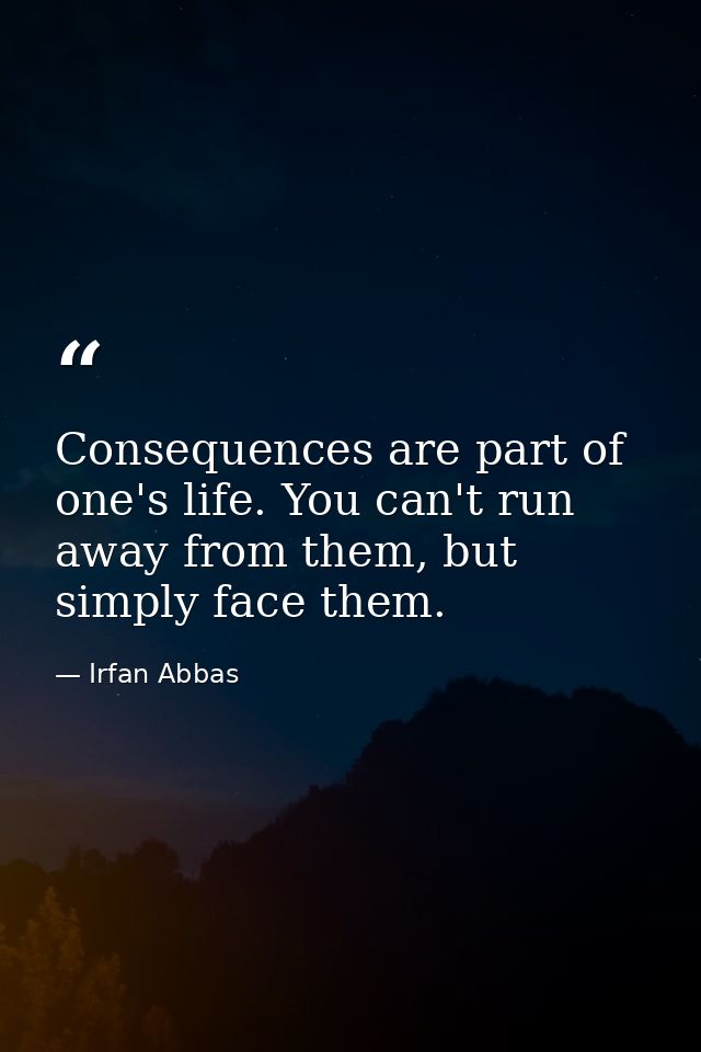 Consequences are part of one's life. You can't run away from them, but simply face them. — Irfan Abbas